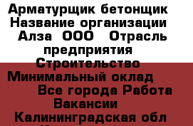 Арматурщик-бетонщик › Название организации ­ Алза, ООО › Отрасль предприятия ­ Строительство › Минимальный оклад ­ 18 000 - Все города Работа » Вакансии   . Калининградская обл.,Калининград г.